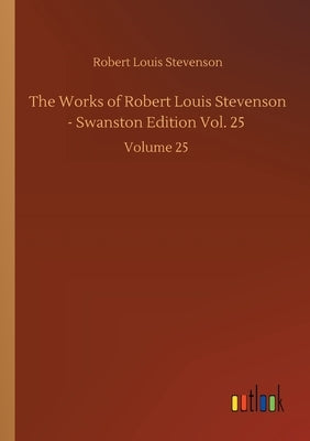 The Works of Robert Louis Stevenson - Swanston Edition Vol. 25: Volume 25 by Stevenson, Robert Louis