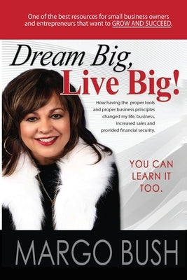 Dream Big, Live Big!: How having the proper tools and proper business principles changed my life, business, increased sales and provided fin by Bush, Margo