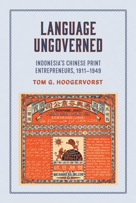 Language Ungoverned: Indonesia's Chinese Print Entrepreneurs, 1911-1949 by Hoogervorst, Tom G.