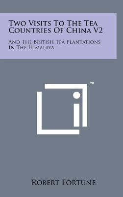 Two Visits to the Tea Countries of China V2: And the British Tea Plantations in the Himalaya by Fortune, Robert