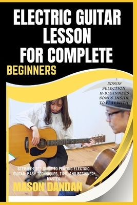 Electric Guitar Lesson for Complete Beginners: Step-By-Step Guide To Playing Electric Guitar: Easy Techniques, Tips, And Beginner Master by Dandan, Mason