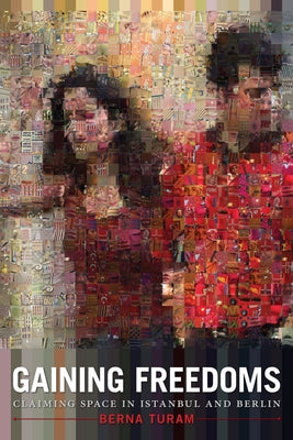 Gaining Freedoms: Claiming Space in Istanbul and Berlin by Turam, Berna