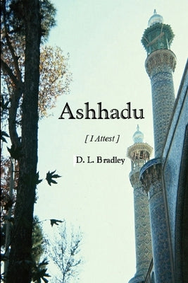 Ashhadu [I Attest] by Bradley, D. L.