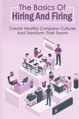The Basics Of Hiring And Firing: Create Healthy Company Cultures And Transform Their Teams: Hiring And Firing Strategy by Treml, Darius