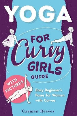 Yoga: For Curvy Girls Guide - Easy Beginner's Poses for Women with Curves by Reeves, Carmen
