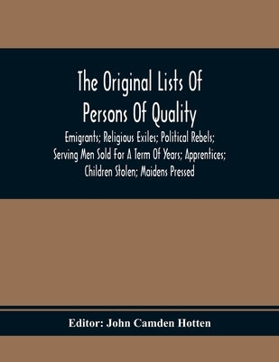 The Original Lists Of Persons Of Quality; Emigrants; Religious Exiles; Political Rebels; Serving Men Sold For A Term Of Years; Apprentices; Children S by Camden Hotten, John
