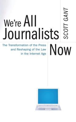 We're All Journalists Now: The Transformation of the Press and Reshaping of the Law in the Internet Age by Gant, Scott