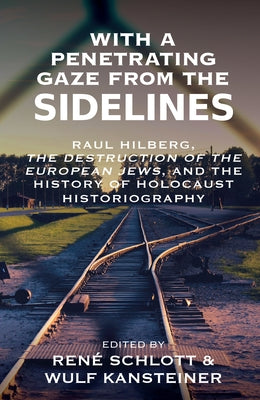 With a Penetrating Gaze from the Sidelines: Raul Hilberg, the Destruction of the European Jews, and the History of Holocaust Historiography by Schlott, René