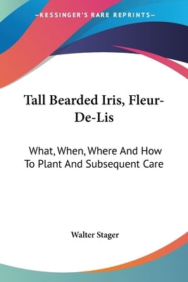 Tall Bearded Iris, Fleur-De-Lis: What, When, Where And How To Plant And Subsequent Care by Stager, Walter