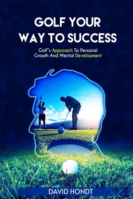 Golf Your Way to Success: Golf's Approach to Personal Growth and Mental Development by Hondt, David