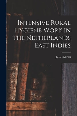Intensive Rural Hygiene Work in the Netherlands East Indies by Hydrick, J. L. (John Lee) 1888-