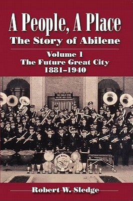 A People, a Place: The Story of Abilene Volume I; The Future Great City 1881-1940 by Sledge, Rob