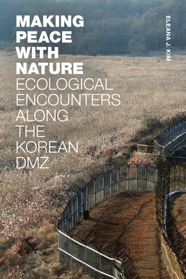 Making Peace with Nature: Ecological Encounters Along the Korean DMZ by Kim, Eleana J.