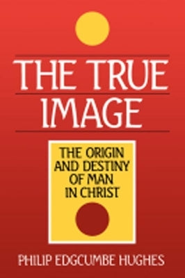 The True Image: The Origin and Destiny of Man in Christ by Hughes, Philip Edcumbe