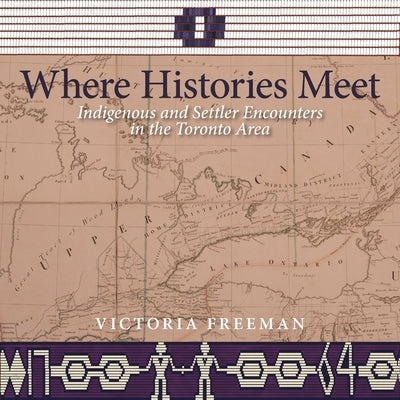 Where Histories Meet: Indigenous and Settler Encounters in the Toronto Area by Freeman, Victoria
