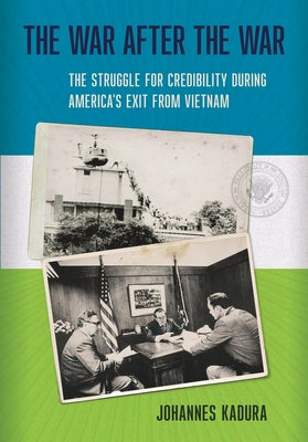 The War After the War: The Struggle for Credibility During America's Exit from Vietnam by Kadura, Johannes