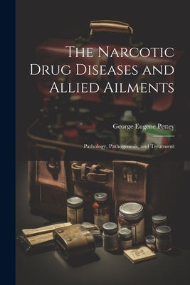 The Narcotic Drug Diseases and Allied Ailments: Pathology, Pathogenesis, and Treatment by Pettey, George Eugene