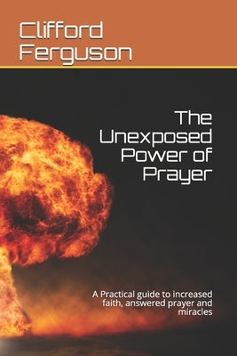 Unexposed Power of Prayer: A Practical guide to increased faith, answered prayer and miracles by Ferguson Th D., Clifford Stanley