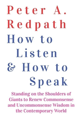 How to Listen and How to Speak: Standing on the Shoulders of Giants to Renew Commonsense and Uncommonsense Wisdom in the Contemporary World by Redpath, Peter A.