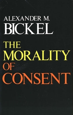 The Morality of Consent by Bickel, Alexander M.