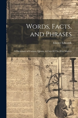 Words, Facts, and Phrases: A Dictionary of Curious, Quaint, & Out-Of-The-Way Matters by Edwards, Eliezer