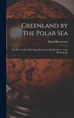 Greenland by the Polar Sea; the Story of the Thule Expedition From Melville bay to Cape Morris Jesup by Rasmussen, Knud