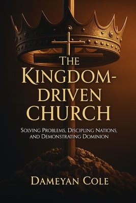 The Kingdom-Driven Church: Solving Problems, Discipling Nations, and Demonstrating Dominion by Cole, Dameyan