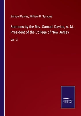 Sermons by the Rev. Samuel Davies, A. M., President of the College of New Jersey: Vol. 3 by Sprague, William B.