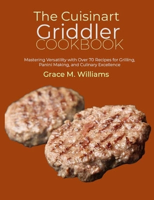 The Cuisinart Griddler Cookbook: Mastering Versatility with Over 70 Recipes for Grilling, Panini Making, and Culinary Excellence by M. Williams, Grace