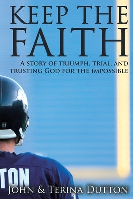 Keep the Faith: A Story of Triumph, Trial, and Trusting God for the Impossible by Dutton, John