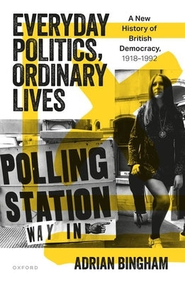 Everyday Politics, Ordinary Lives: A New History of British Democracy, 1918-1992 by Bingham, Adrian