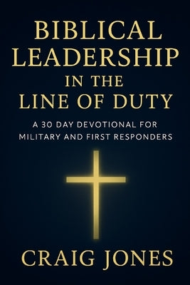 Biblical Leadership In the Line of Duty: A 30-Day Devotional for Military and First Responders by Jones, Craig