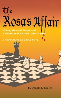 The Rosas Affair: Honor, Abuse of Power, and Retribution in Colonial New Mexico: A Novel Based on a True Story by Lucero, Donald L.