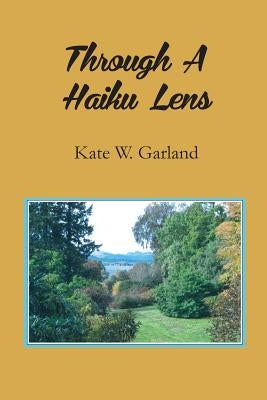 Through a Haiku Lens by Garland, Kate W.