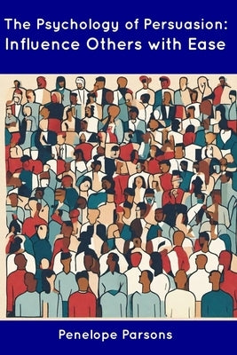 The Psychology of Persuasion: Influence Others with Ease by Parsons, Penelope