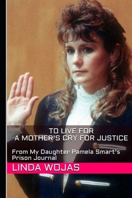 To Live For. A Mother's Cry for Justice: From My Daughter Pamela Smart's Prison Journal by Wojas, Linda