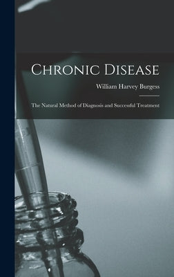 Chronic Disease; the Natural Method of Diagnosis and Successful Treatment by Burgess, William Harvey