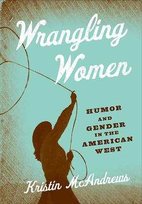 Wrangling Women: Humor and Gender in the American West by McAndrews, Kristin M.