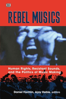 Rebel Musics: Human Rights, Resistant Sounds, and the Politics of Music Making by Fischlin, Daniel