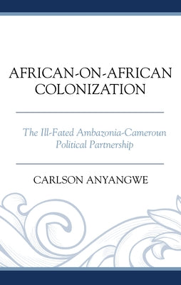 African-on-African Colonization: The Ill-Fated Ambazonia-Cameroun Political Partnership by Anyangwe, Carlson
