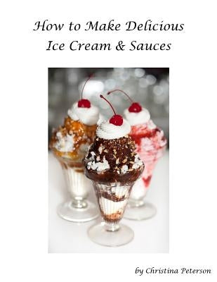 How to make Delicious Ice Cream and Sauces: Every recipe has space for notes, Recipes for tasty desserts by Christina, Christina