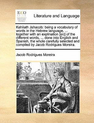 Kehilath Jahacob: being a vocabulary of words in the Hebrew language, ... together with an explination [sic] of the different words, ... done into Eng by Moreira, Jacob Rodrigues
