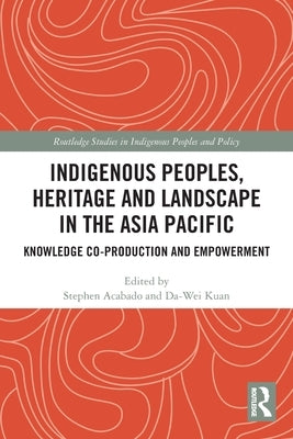 Indigenous Peoples, Heritage and Landscape in the Asia Pacific: Knowledge Co-Production and Empowerment by Acabado, Stephen