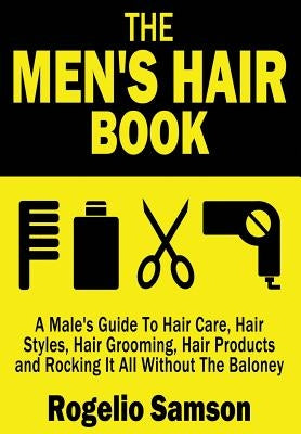 The Men's Hair Book: A Male's Guide To Hair Care, Hair Styles, Hair Grooming, Hair Products and Rocking It All Without The Baloney by Samson, Rogelio