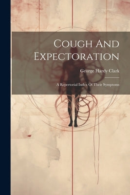 Cough And Expectoration: A Repertorial Index Of Their Symptoms by Clark, George Hardy
