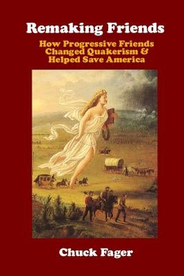 Remaking Friends: How Progressive Friends Changed Quakerism & Helped Save America by Fager, Chuck