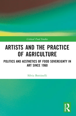 Artists and the Practice of Agriculture: Politics and Aesthetics of Food Sovereignty in Art Since 1960 by Bottinelli, Silvia