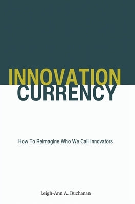 Innovation Currency: How To Reimagine Who We Call Innovators by Buchanan, Leigh-Ann A.