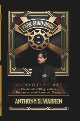 Park Sung-Hoon: BEYOND THE SPOTLIGHT - The Art of Crafting Fearless Performances in Horror and Drama by S. Warren, Anthony