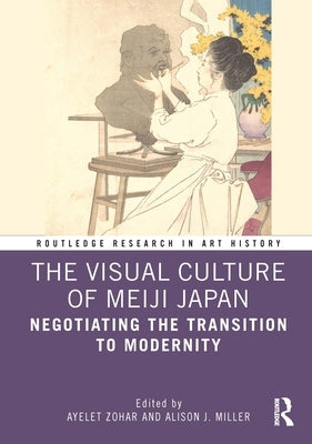 The Visual Culture of Meiji Japan: Negotiating the Transition to Modernity by Zohar, Ayelet